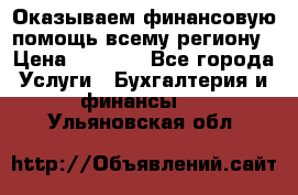 Оказываем финансовую помощь всему региону › Цена ­ 1 111 - Все города Услуги » Бухгалтерия и финансы   . Ульяновская обл.